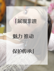 展现非遗魅力 推动保护传承
